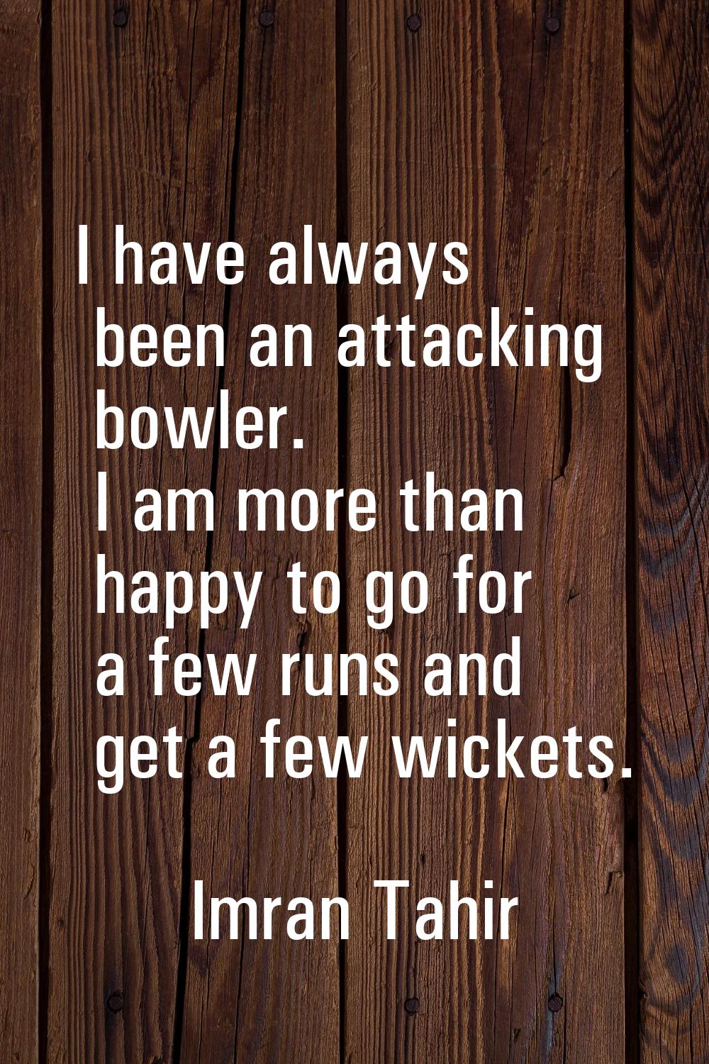 I have always been an attacking bowler. I am more than happy to go for a few runs and get a few wic