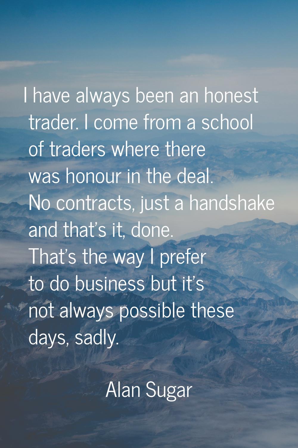 I have always been an honest trader. I come from a school of traders where there was honour in the 