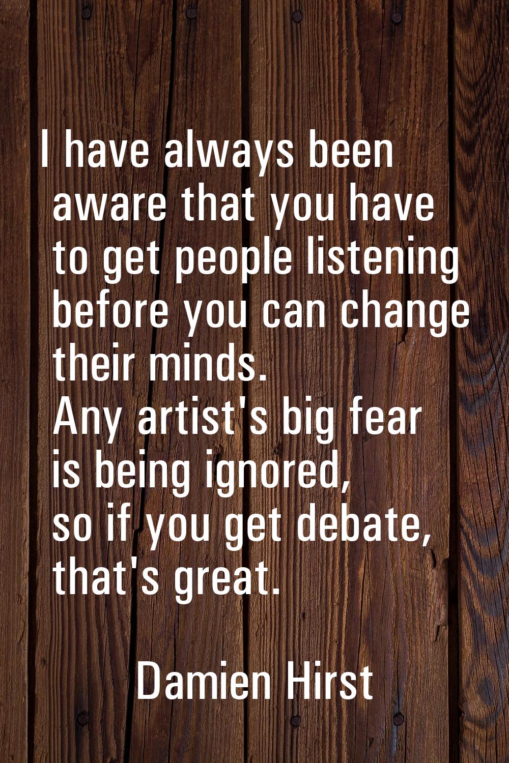 I have always been aware that you have to get people listening before you can change their minds. A