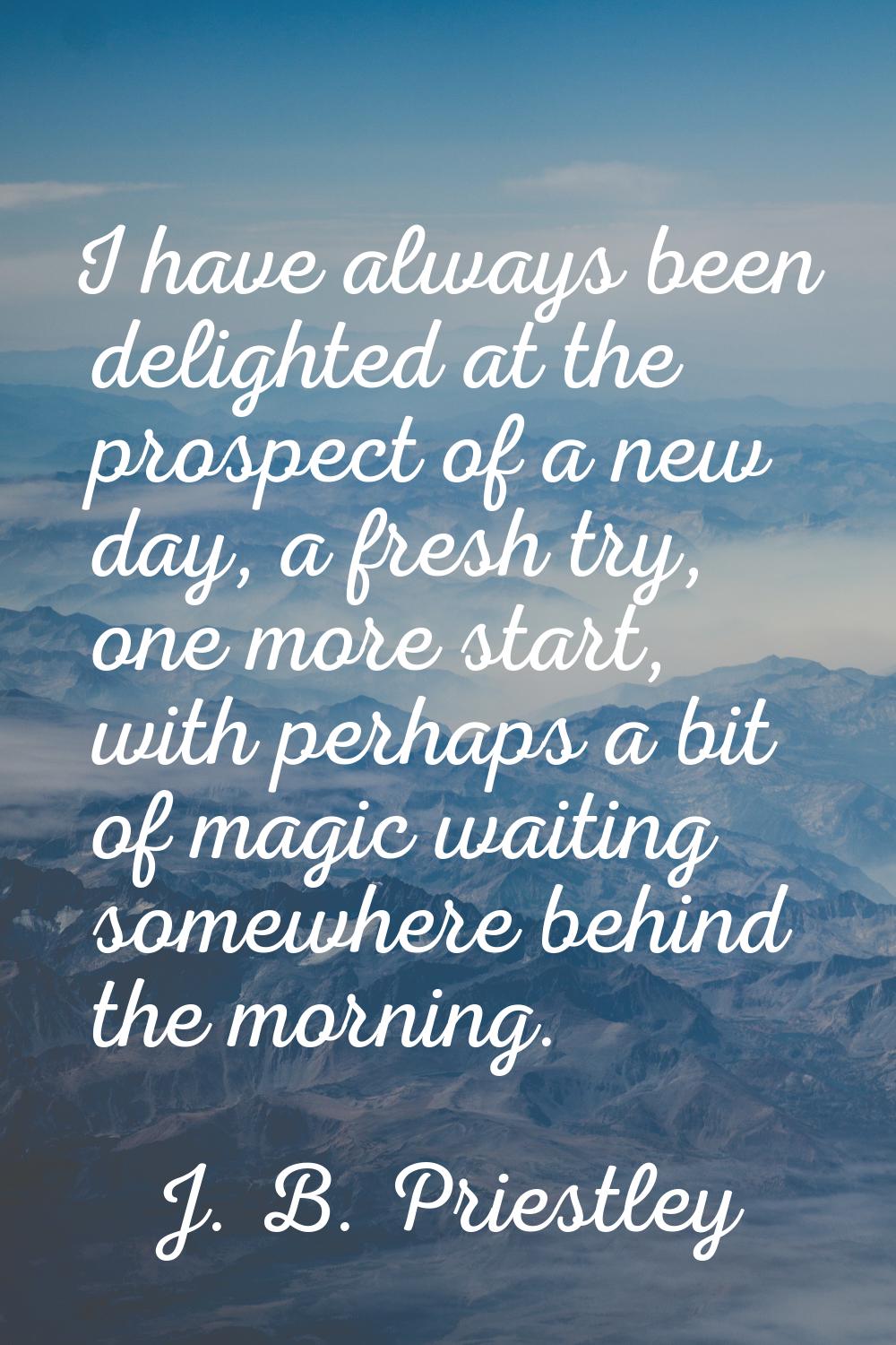 I have always been delighted at the prospect of a new day, a fresh try, one more start, with perhap