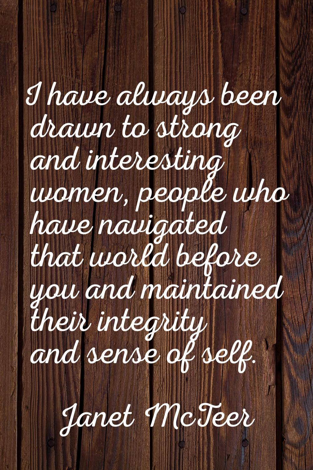 I have always been drawn to strong and interesting women, people who have navigated that world befo