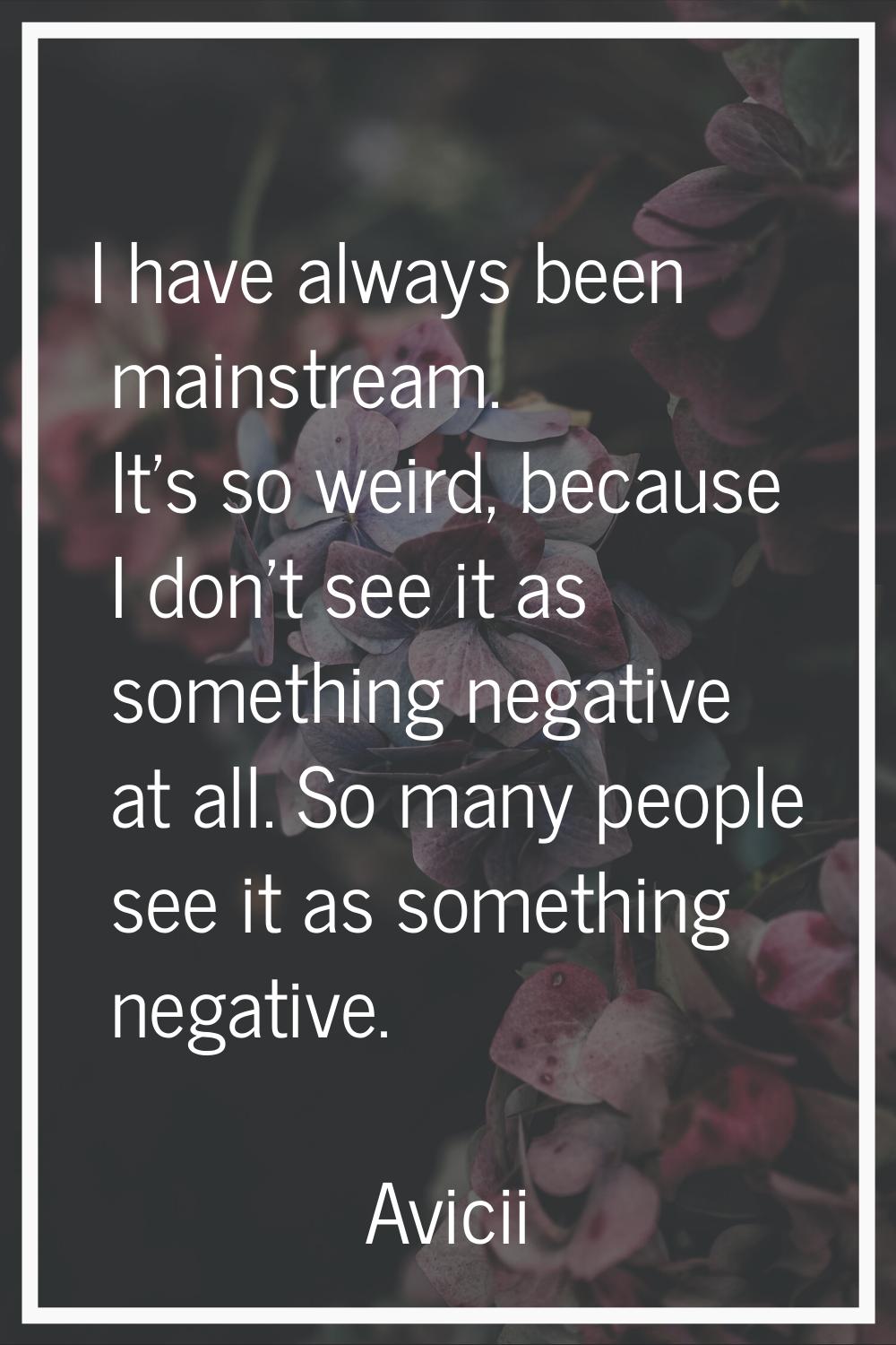 I have always been mainstream. It's so weird, because I don't see it as something negative at all. 
