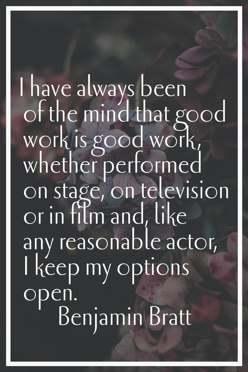 I have always been of the mind that good work is good work, whether performed on stage, on televisi
