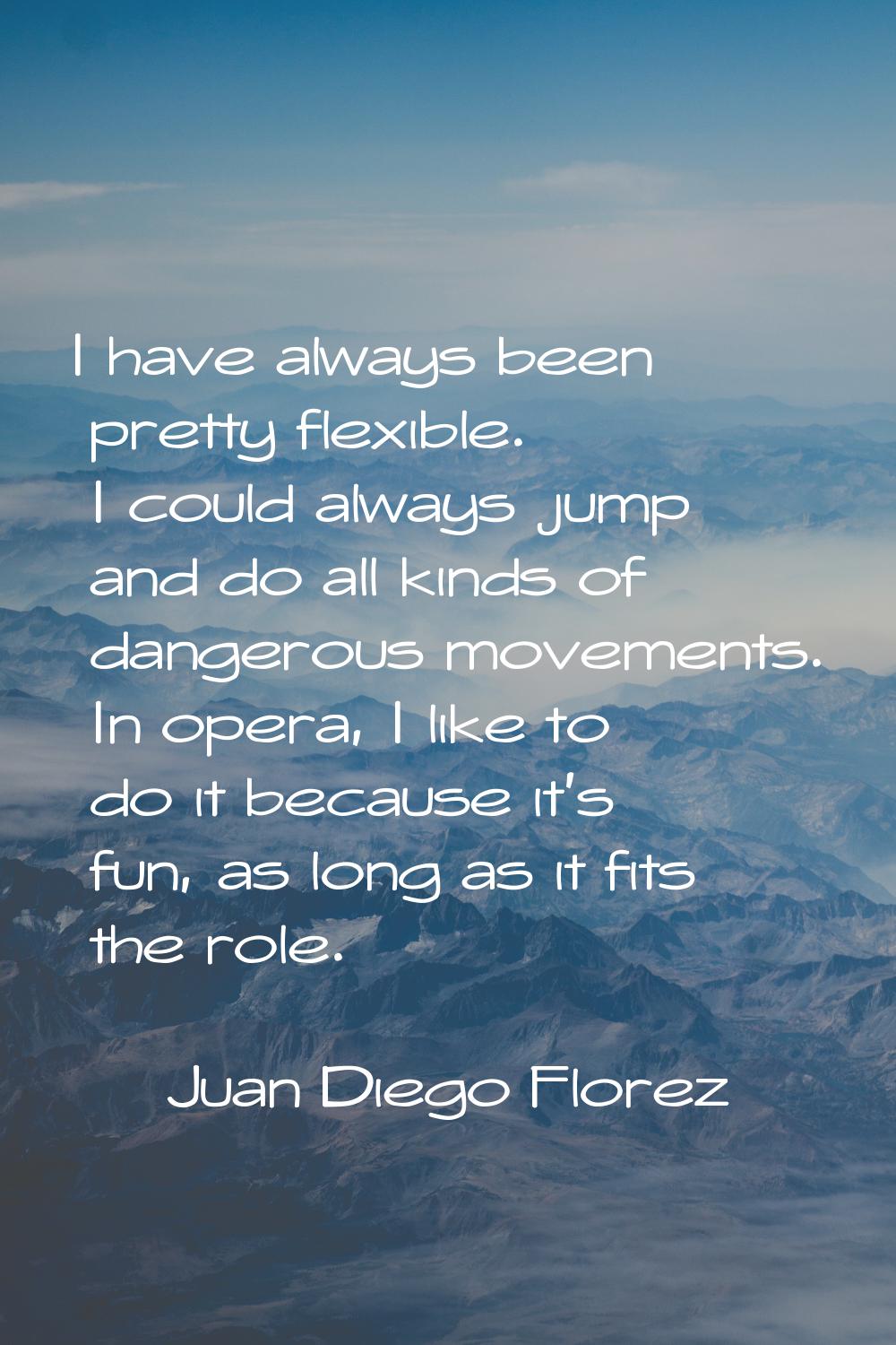 I have always been pretty flexible. I could always jump and do all kinds of dangerous movements. In