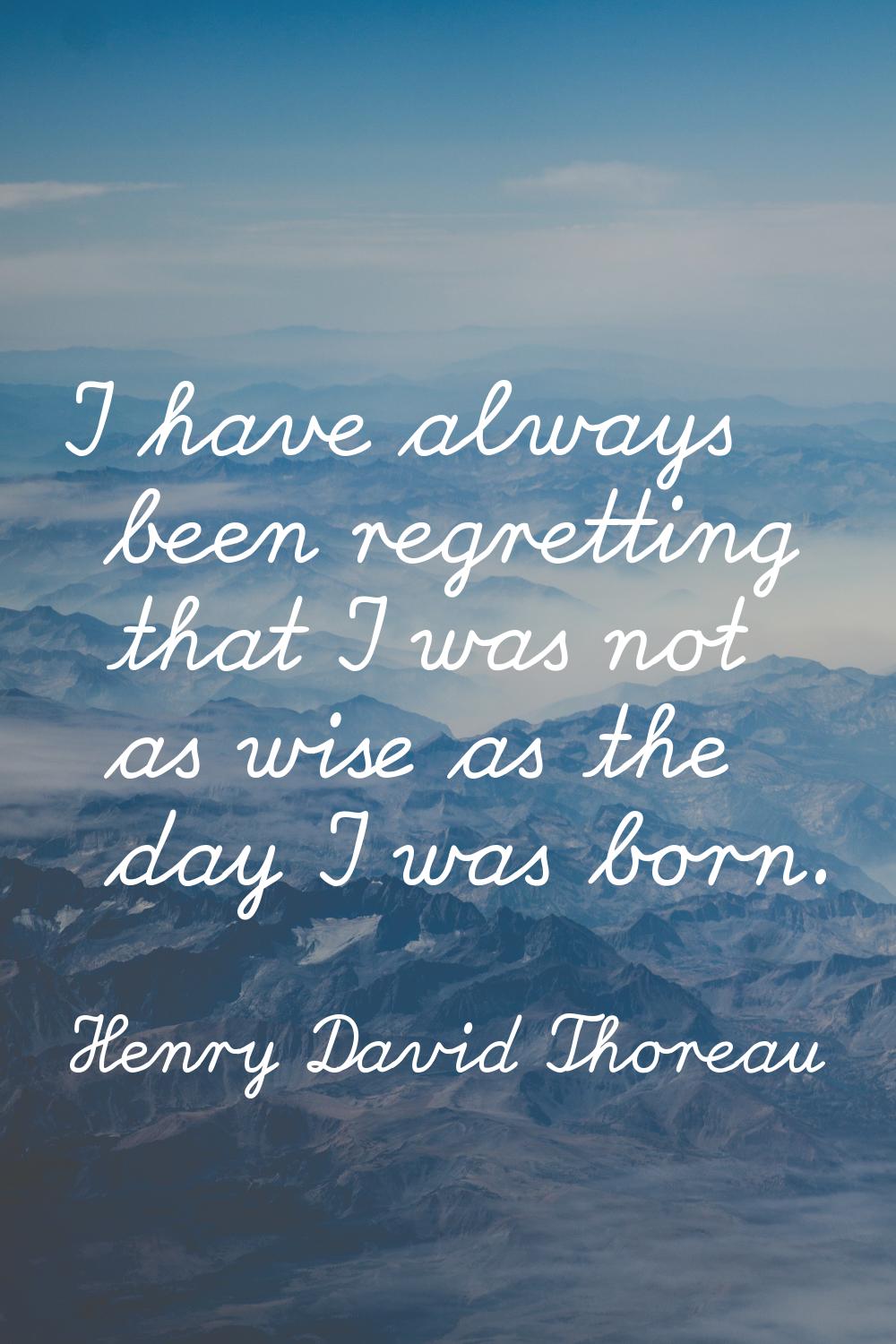 I have always been regretting that I was not as wise as the day I was born.