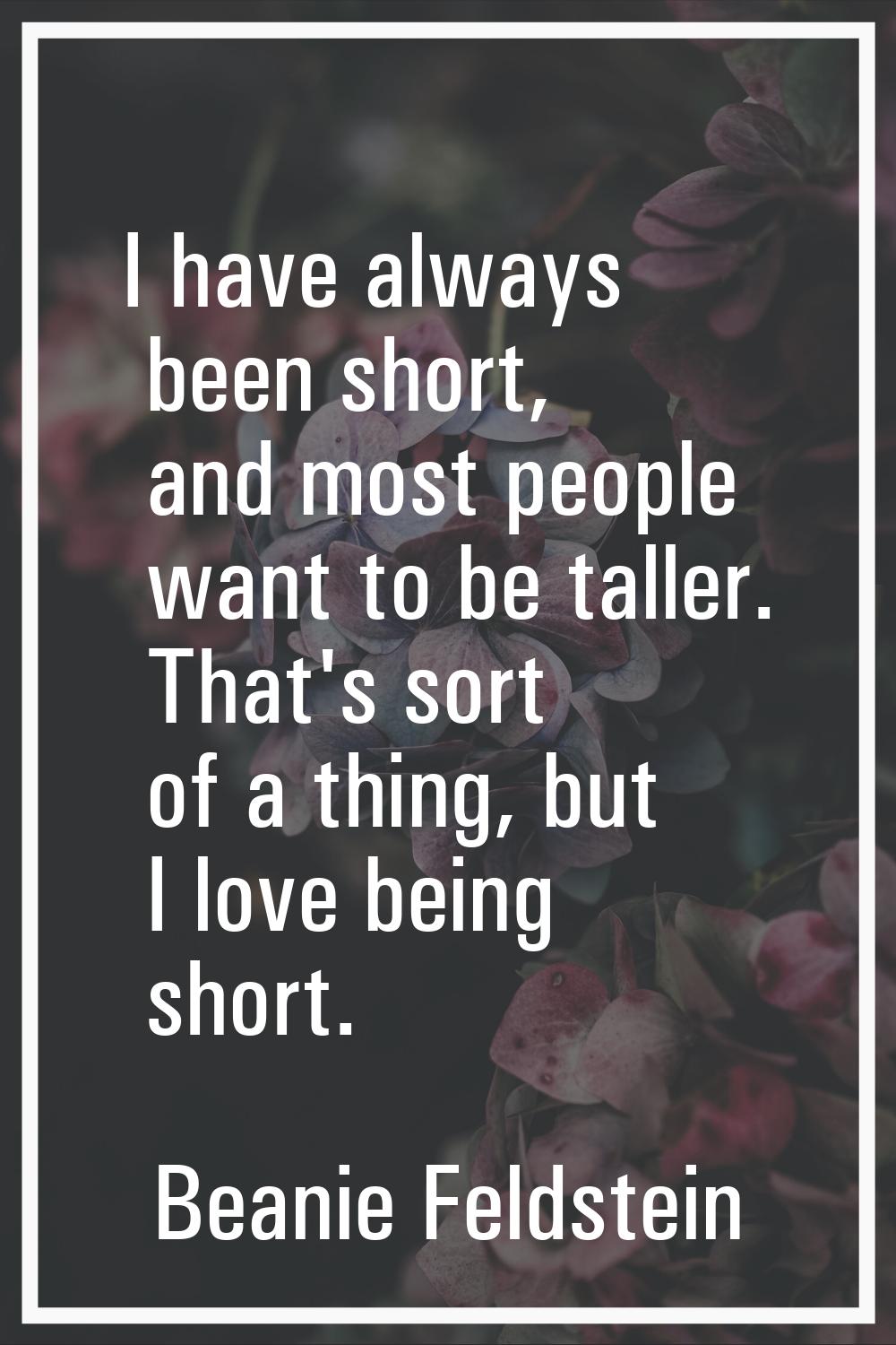 I have always been short, and most people want to be taller. That's sort of a thing, but I love bei