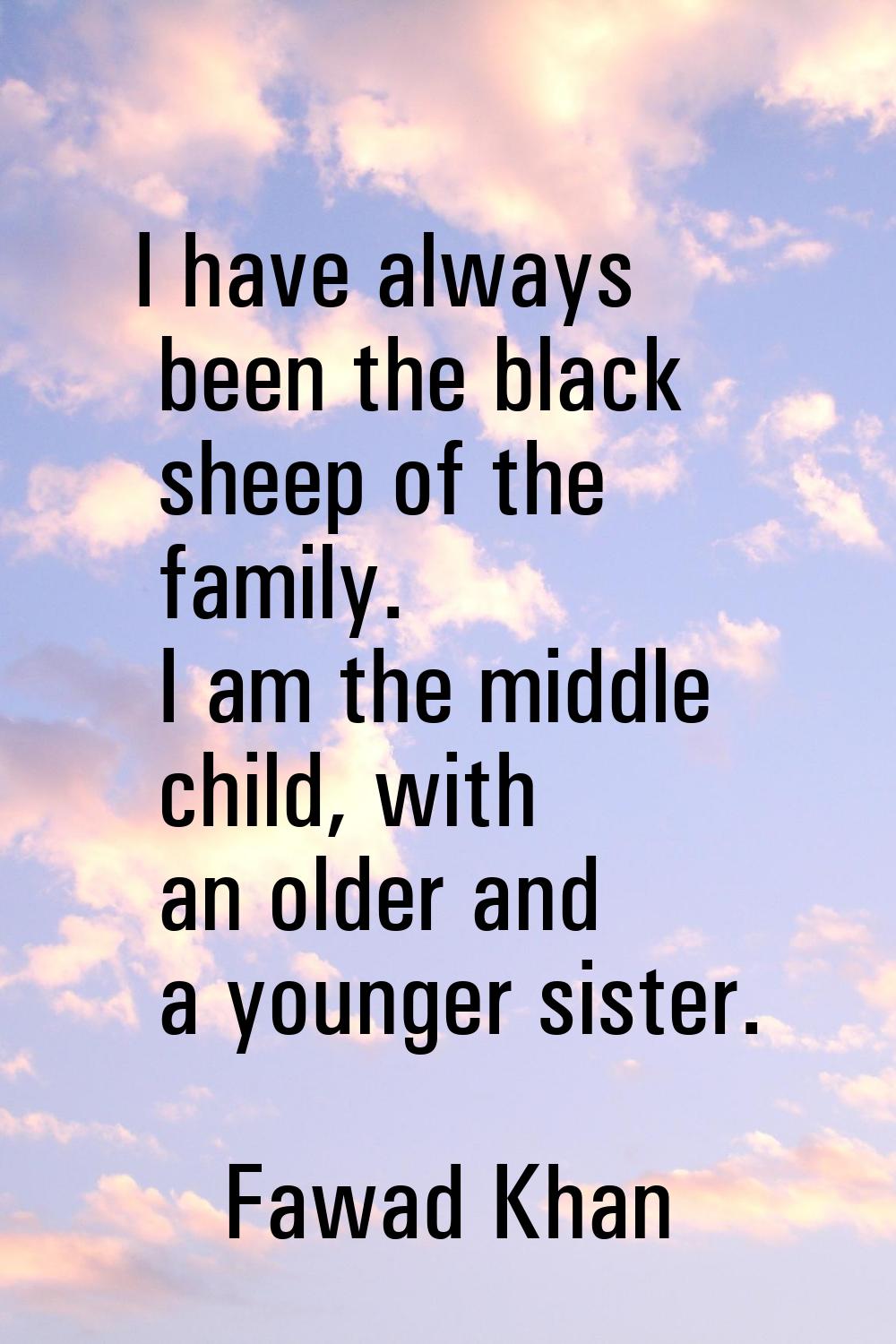 I have always been the black sheep of the family. I am the middle child, with an older and a younge