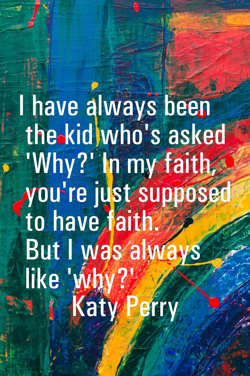 I have always been the kid who's asked 'Why?' In my faith, you're just supposed to have faith. But 