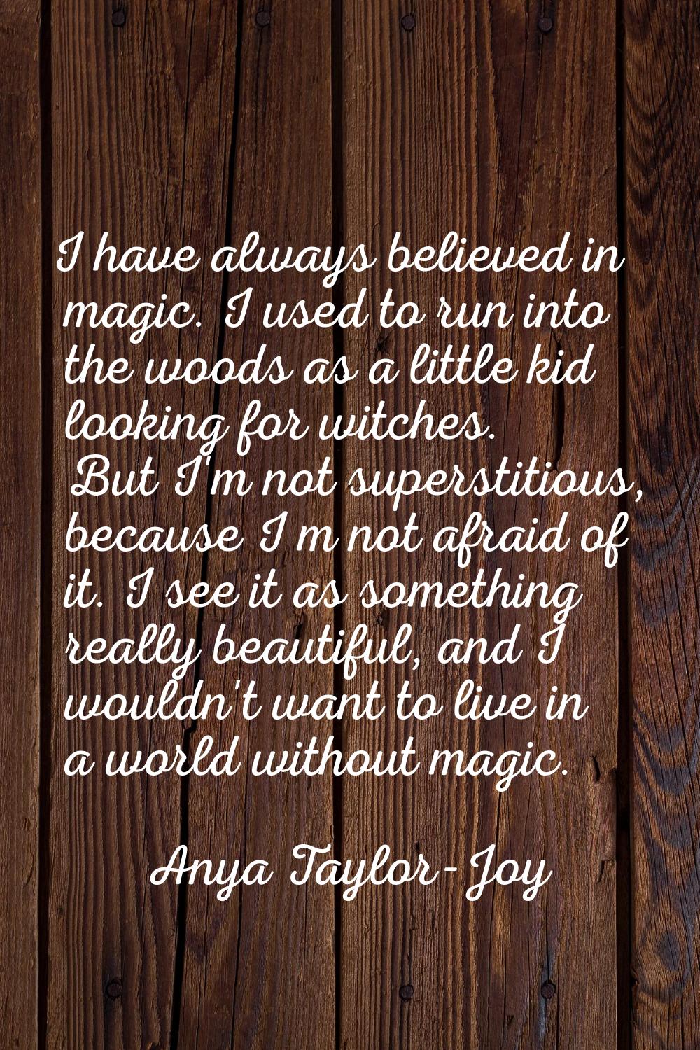 I have always believed in magic. I used to run into the woods as a little kid looking for witches. 