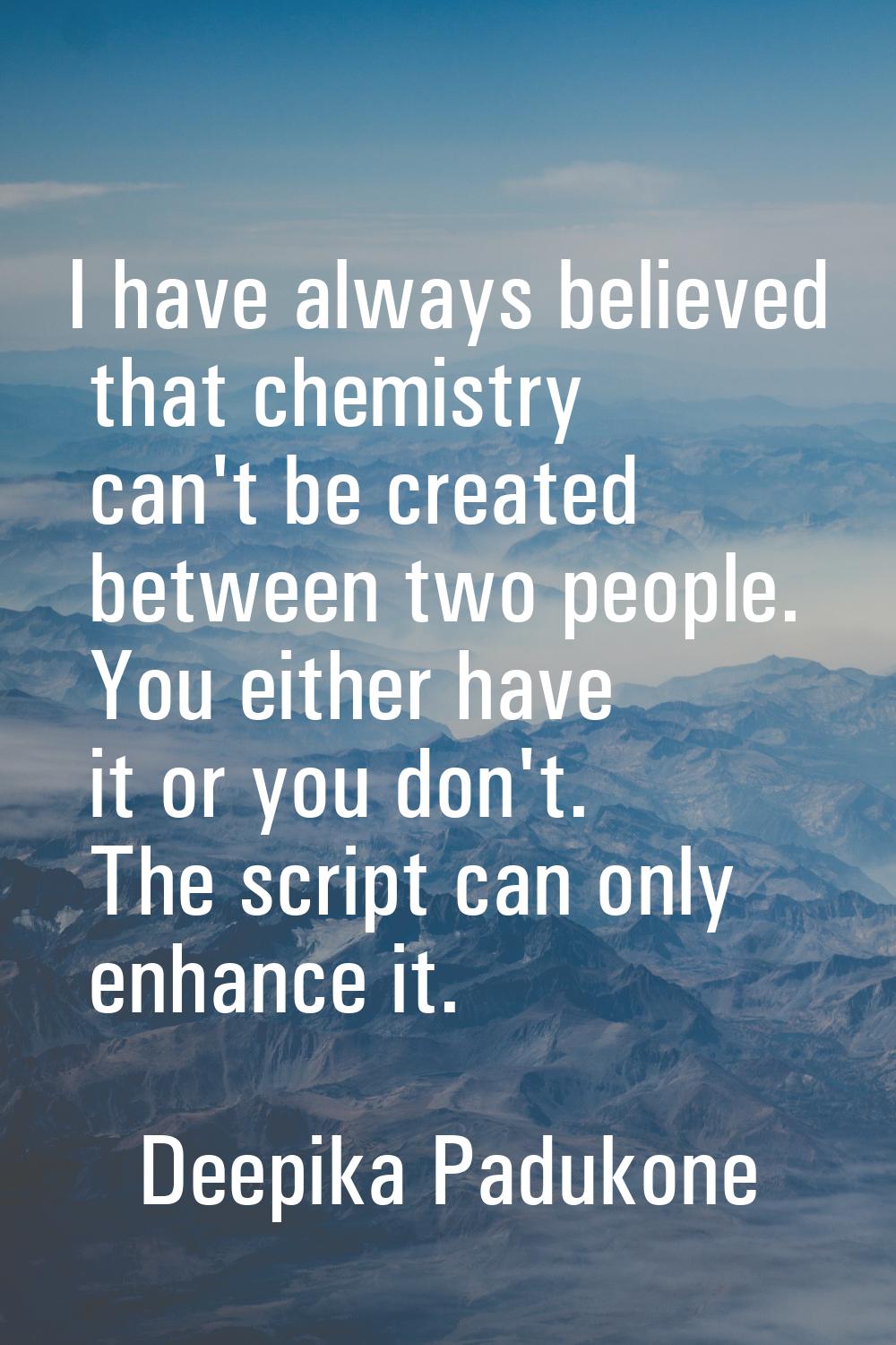 I have always believed that chemistry can't be created between two people. You either have it or yo