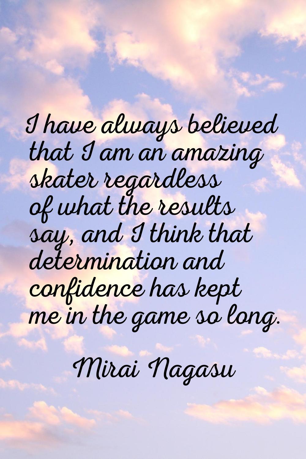 I have always believed that I am an amazing skater regardless of what the results say, and I think 