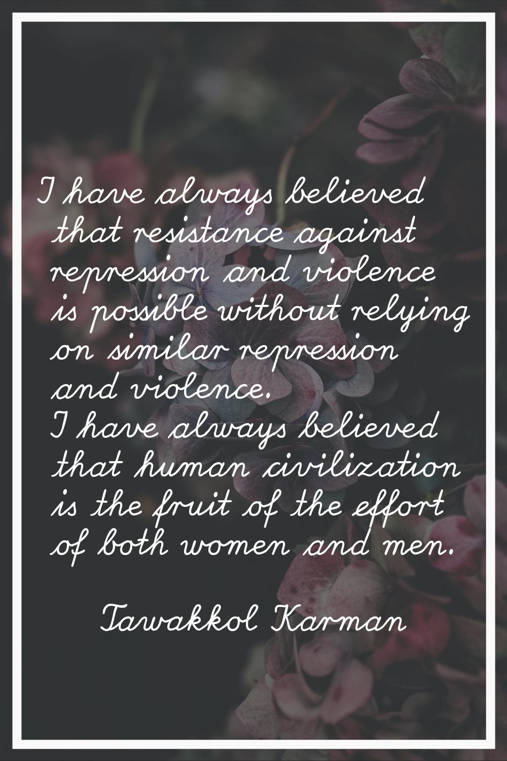 I have always believed that resistance against repression and violence is possible without relying 