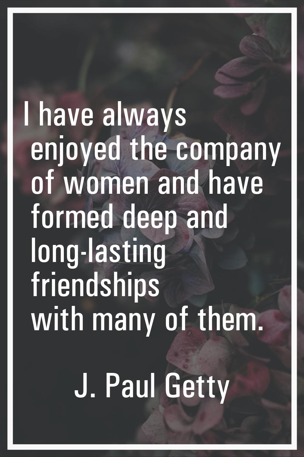 I have always enjoyed the company of women and have formed deep and long-lasting friendships with m