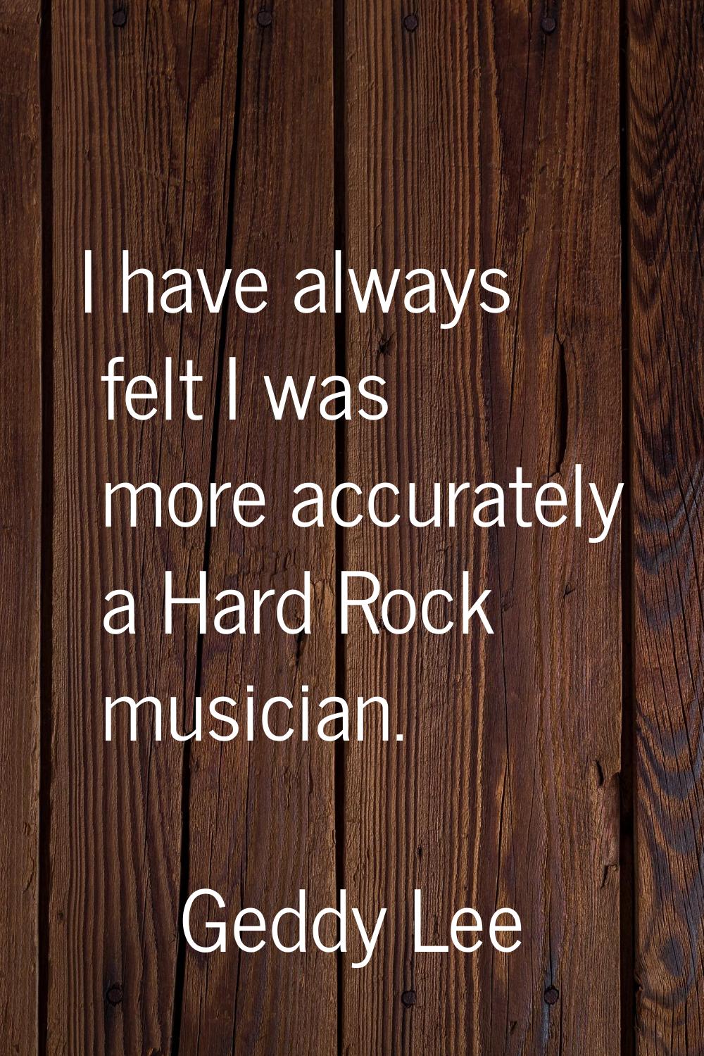 I have always felt I was more accurately a Hard Rock musician.