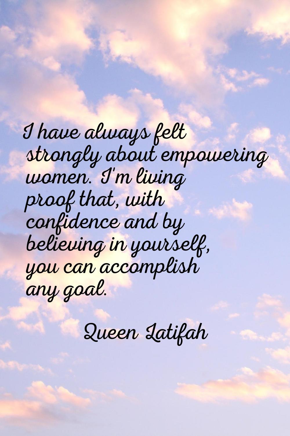 I have always felt strongly about empowering women. I'm living proof that, with confidence and by b
