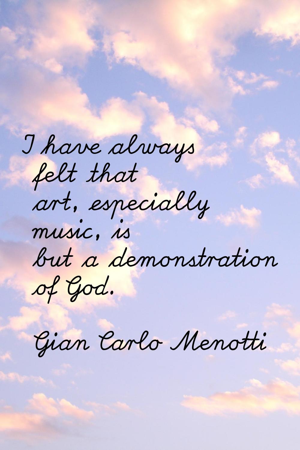 I have always felt that art, especially music, is but a demonstration of God.