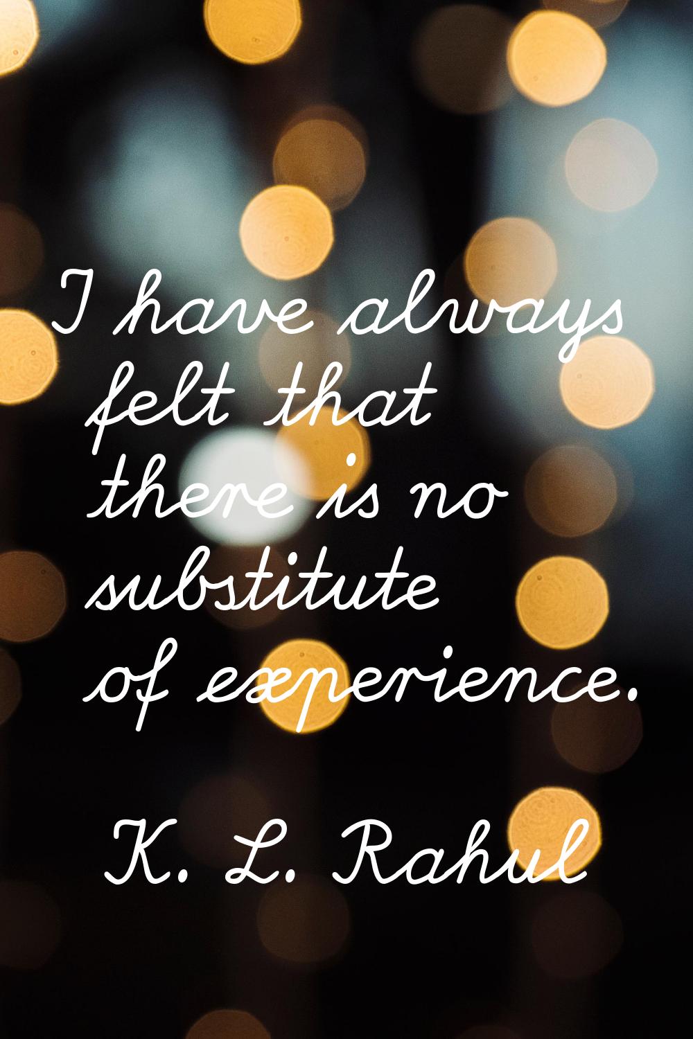 I have always felt that there is no substitute of experience.