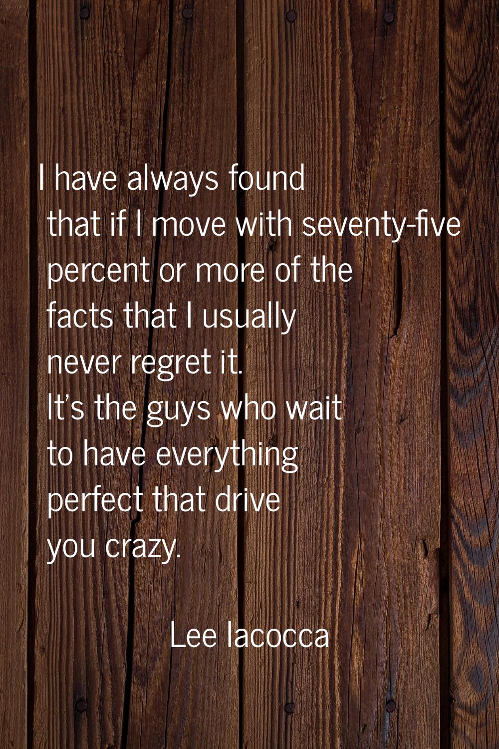 I have always found that if I move with seventy-five percent or more of the facts that I usually ne