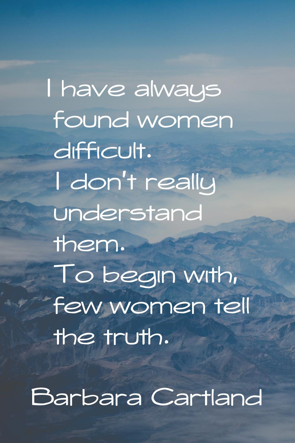 I have always found women difficult. I don't really understand them. To begin with, few women tell 