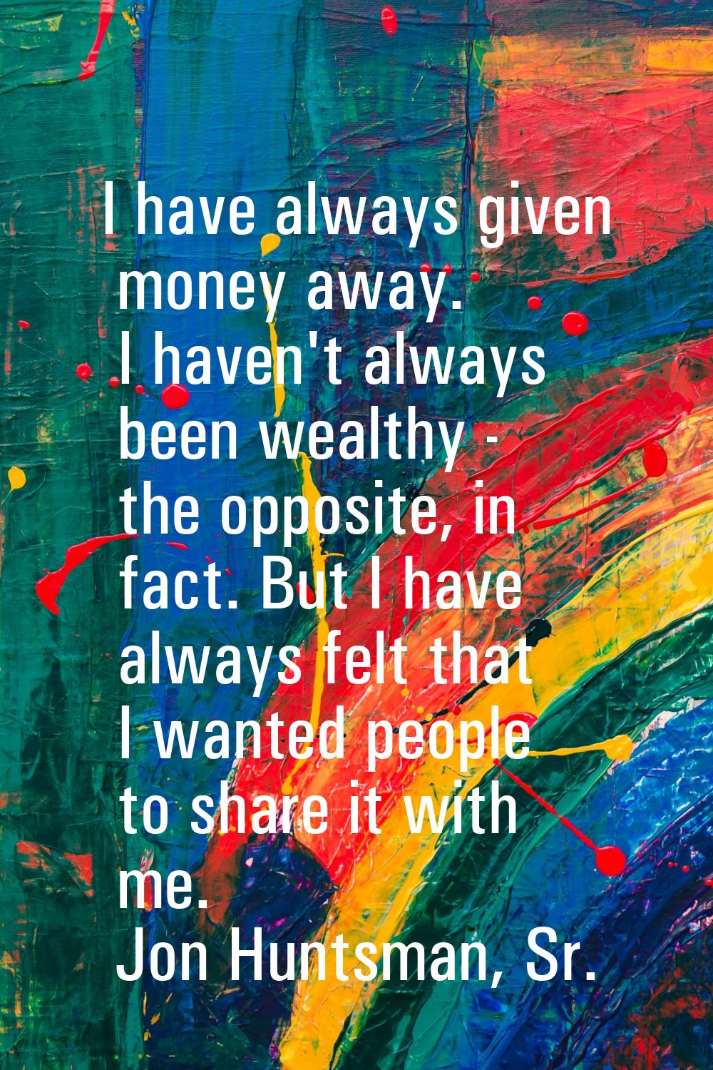 I have always given money away. I haven't always been wealthy - the opposite, in fact. But I have a