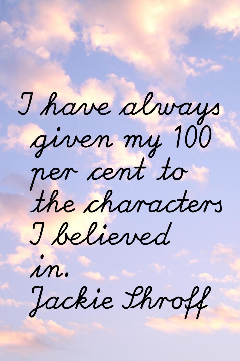 I have always given my 100 per cent to the characters I believed in.