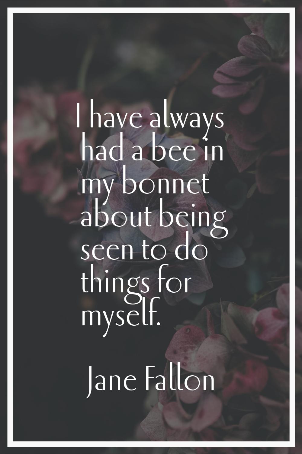 I have always had a bee in my bonnet about being seen to do things for myself.