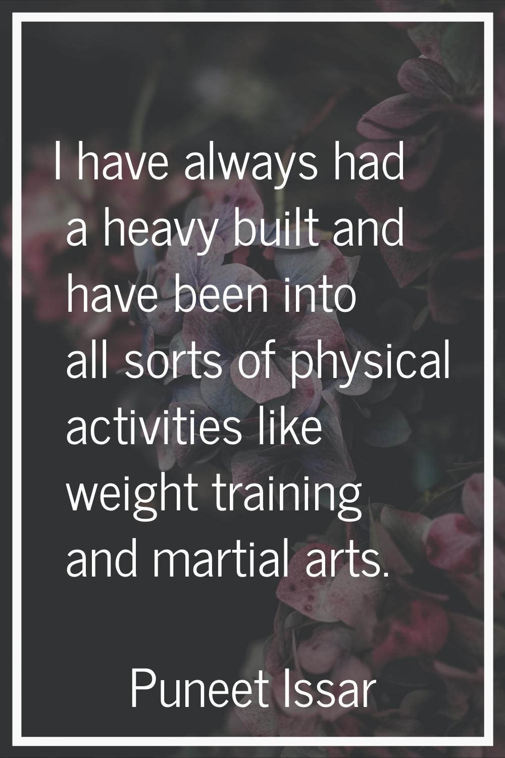 I have always had a heavy built and have been into all sorts of physical activities like weight tra