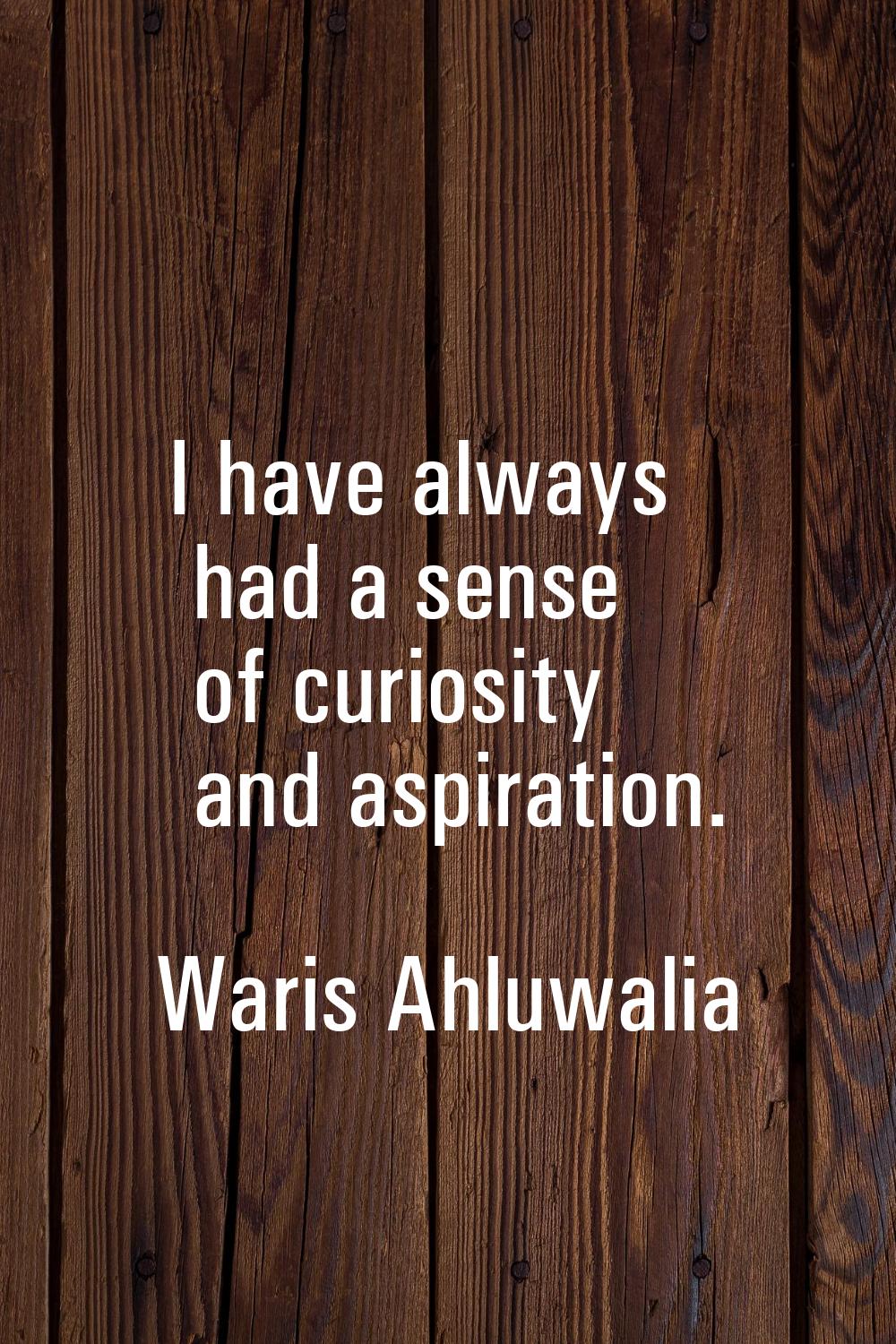 I have always had a sense of curiosity and aspiration.