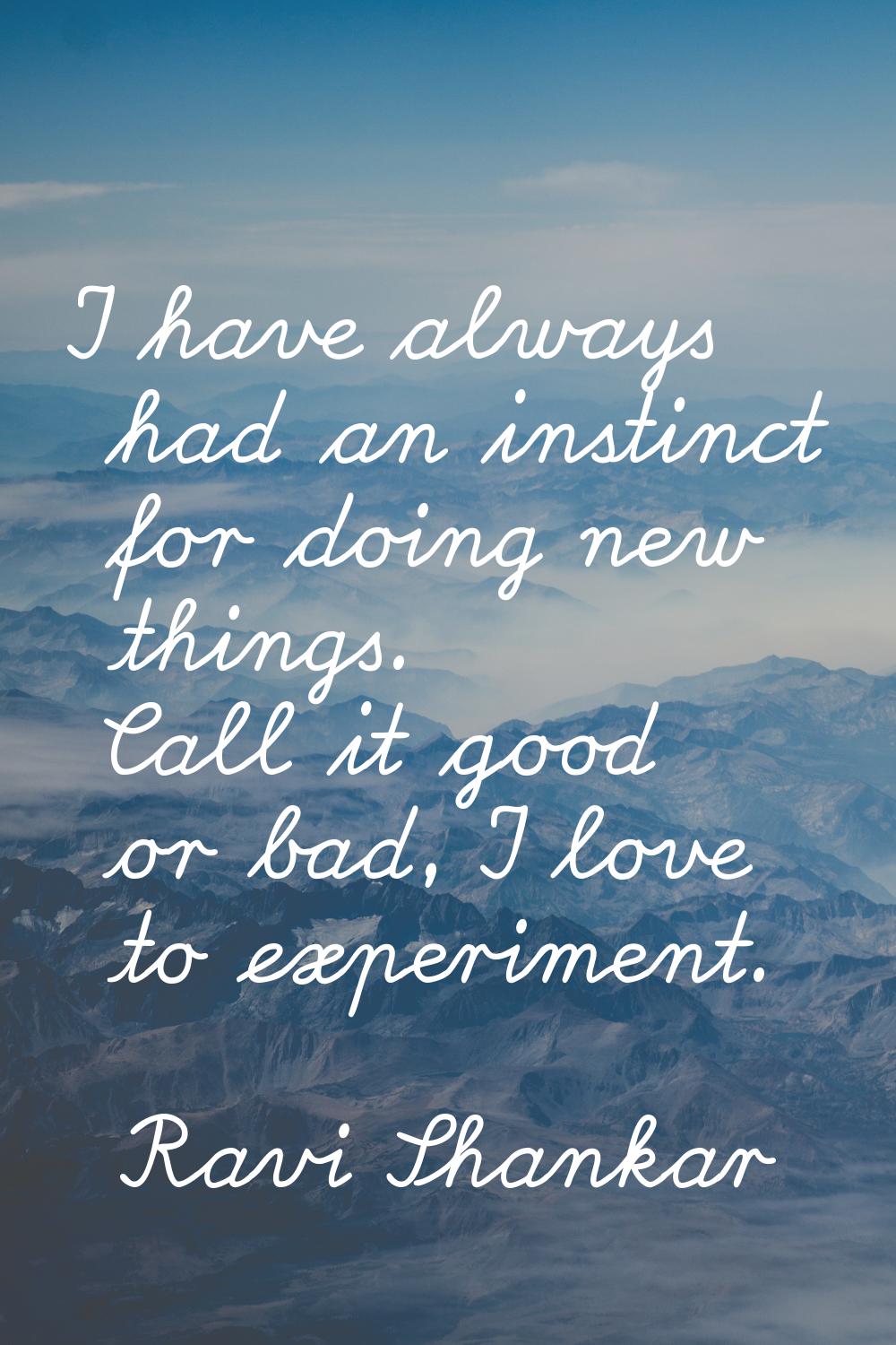 I have always had an instinct for doing new things. Call it good or bad, I love to experiment.