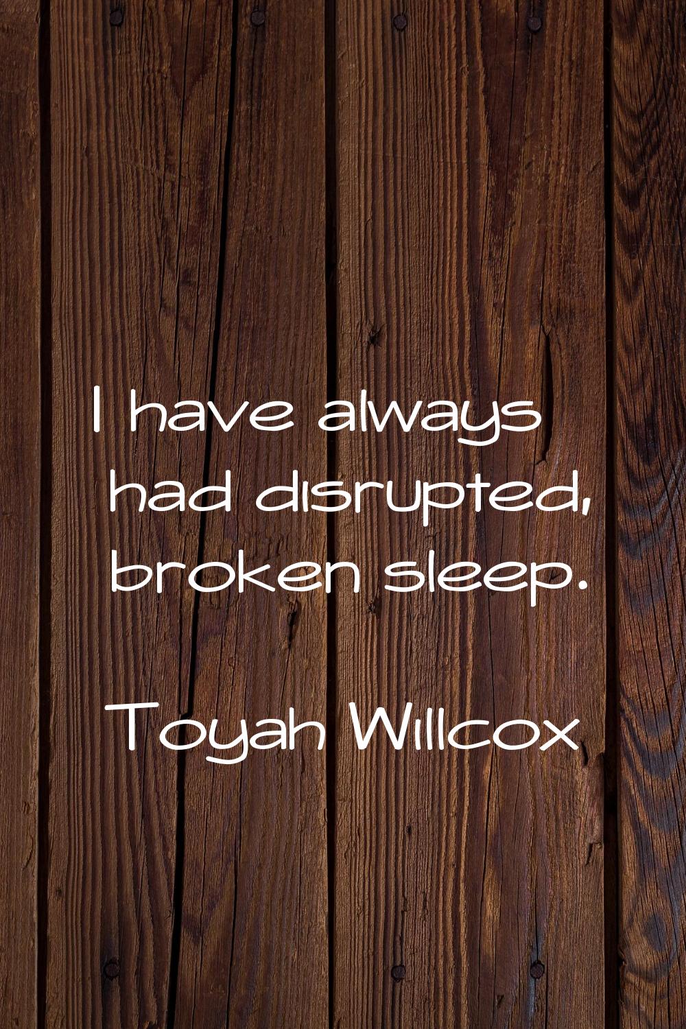 I have always had disrupted, broken sleep.