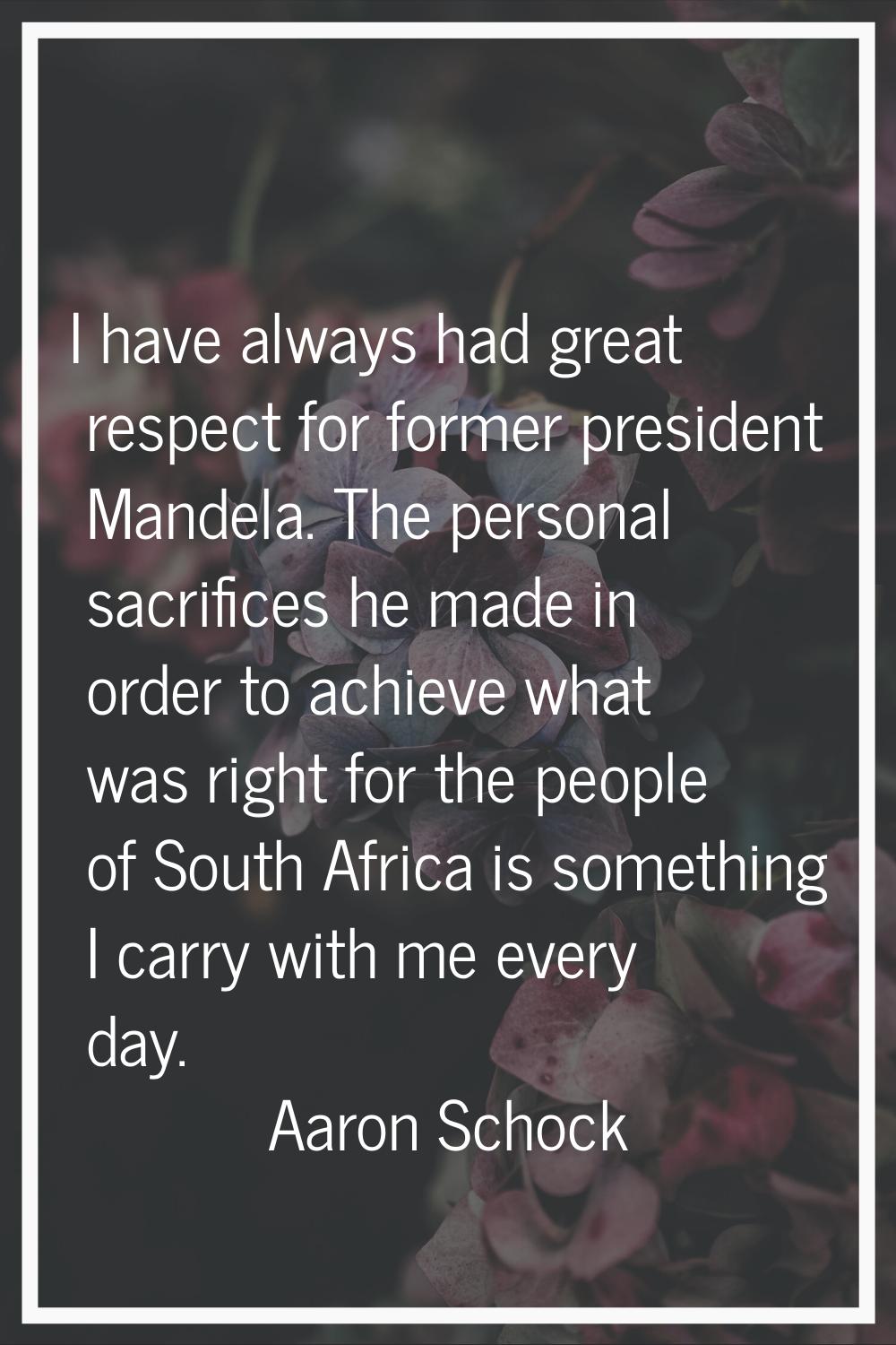 I have always had great respect for former president Mandela. The personal sacrifices he made in or