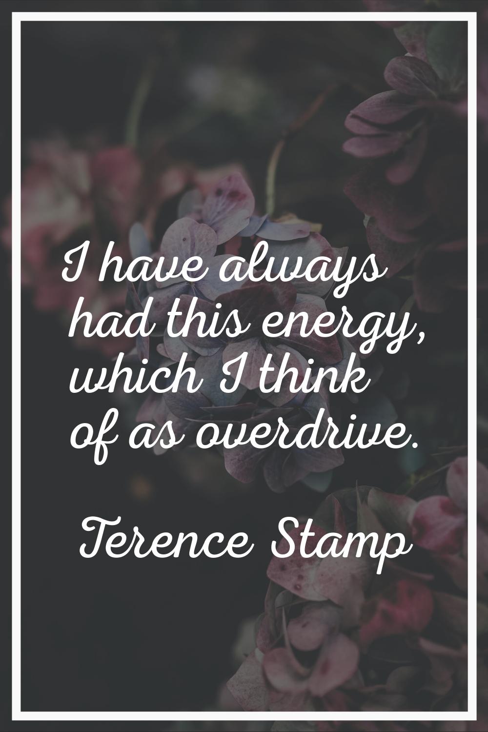 I have always had this energy, which I think of as overdrive.