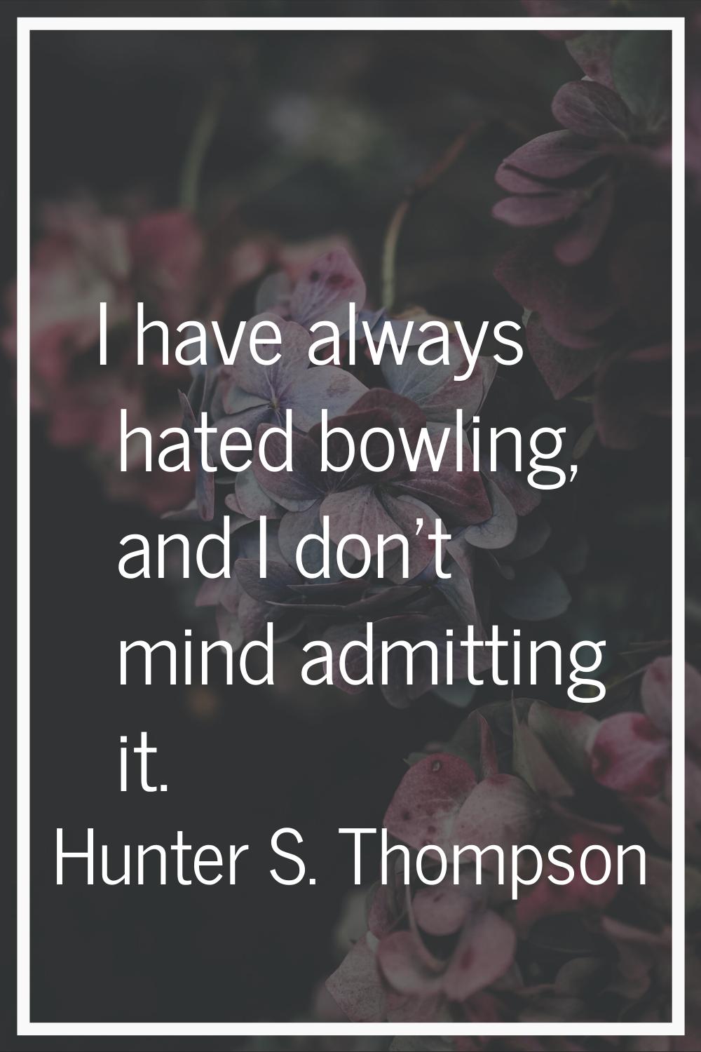 I have always hated bowling, and I don't mind admitting it.