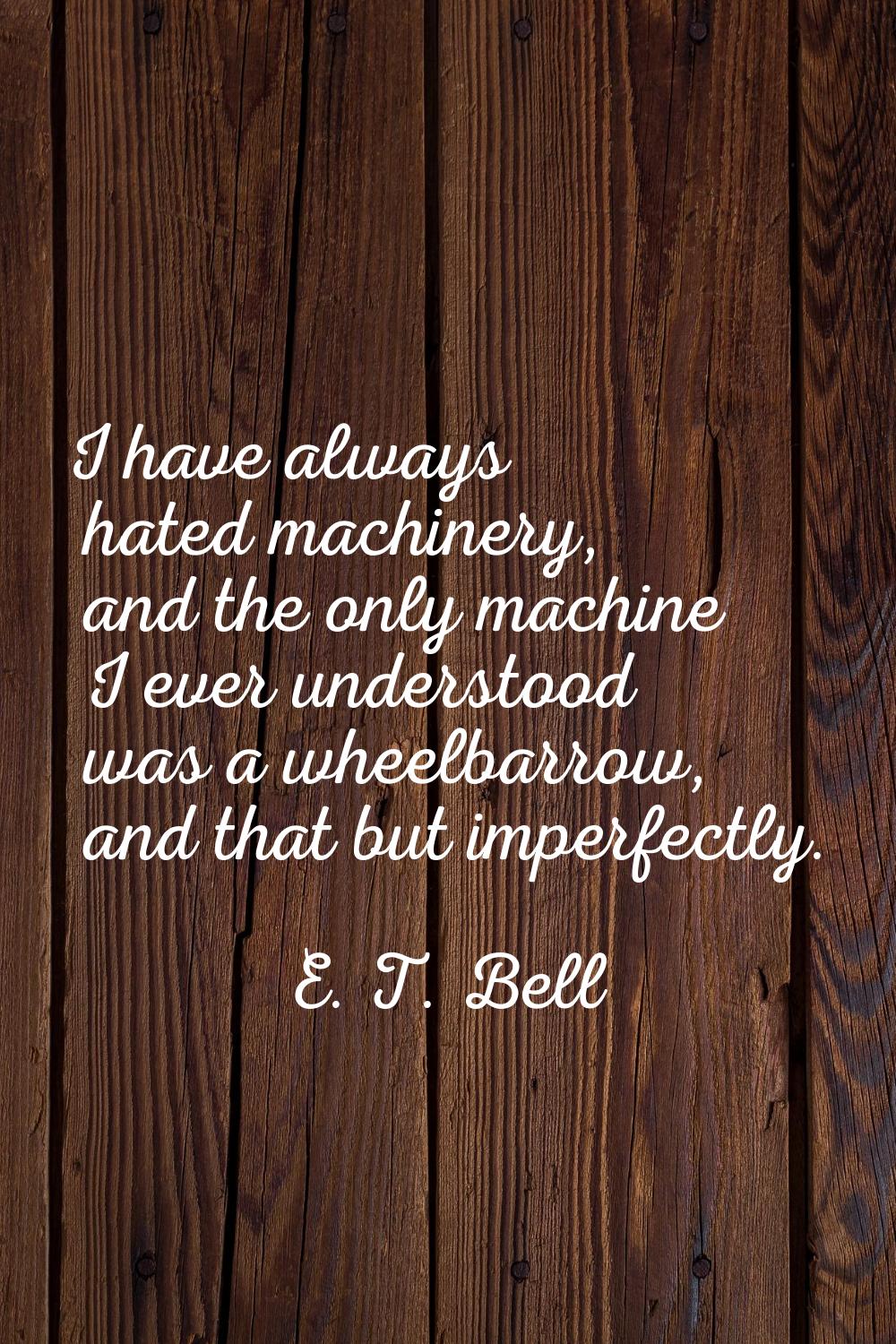 I have always hated machinery, and the only machine I ever understood was a wheelbarrow, and that b