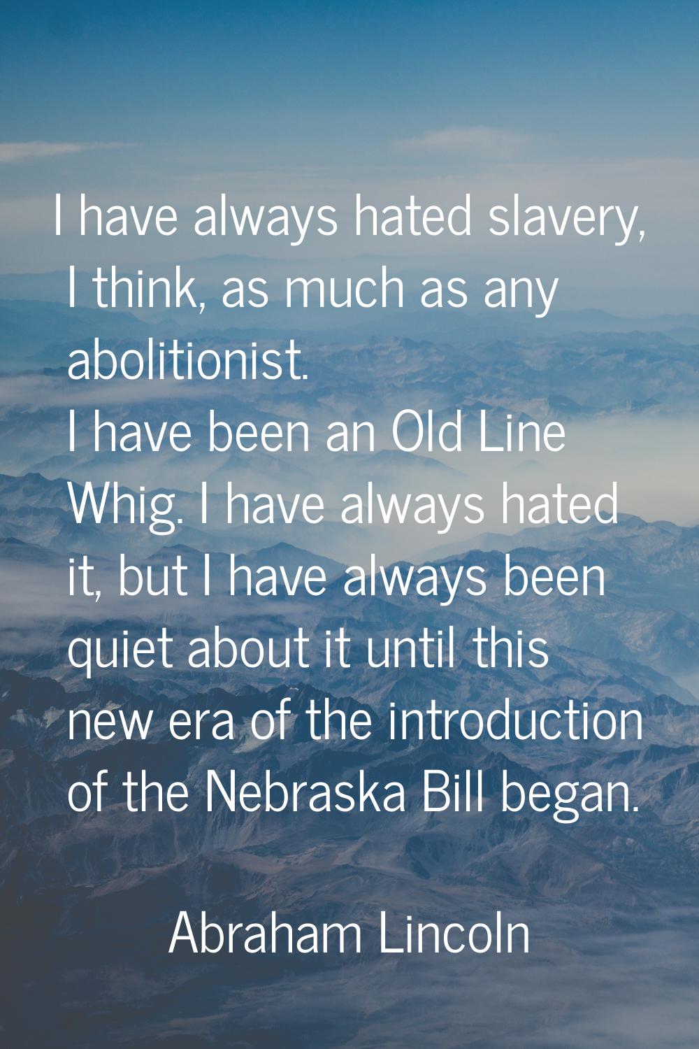 I have always hated slavery, I think, as much as any abolitionist. I have been an Old Line Whig. I 
