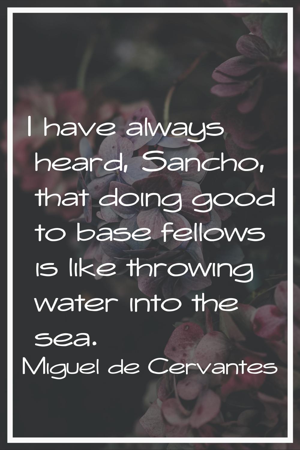 I have always heard, Sancho, that doing good to base fellows is like throwing water into the sea.