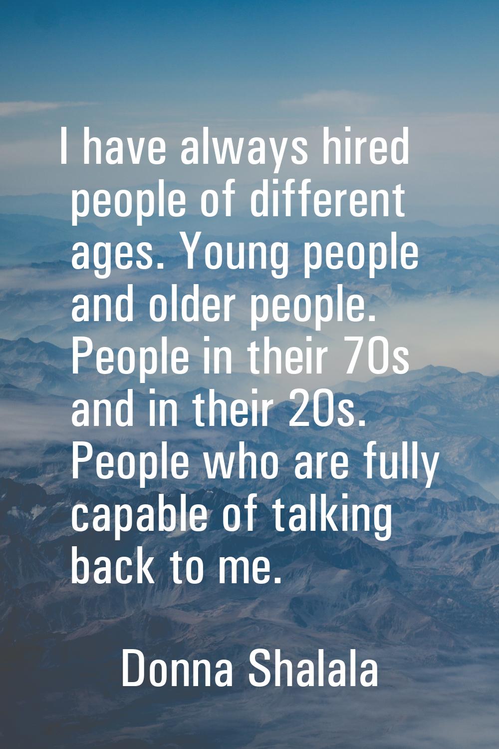 I have always hired people of different ages. Young people and older people. People in their 70s an