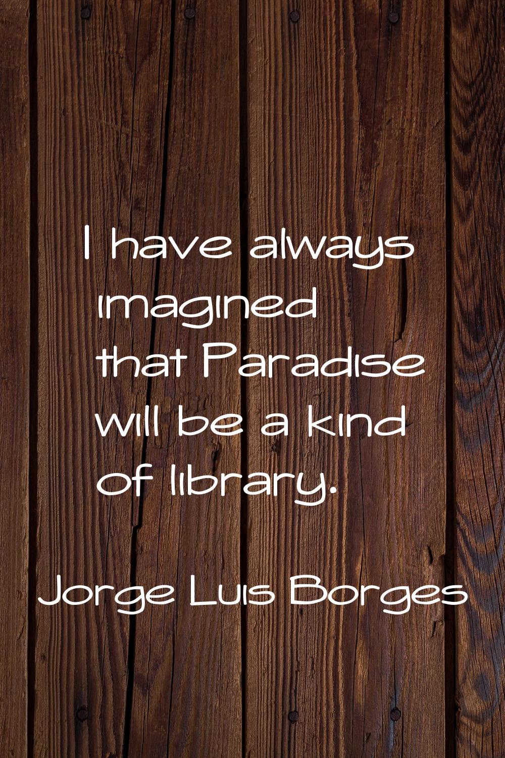 I have always imagined that Paradise will be a kind of library.