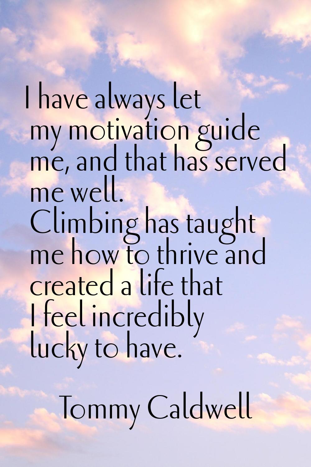 I have always let my motivation guide me, and that has served me well. Climbing has taught me how t