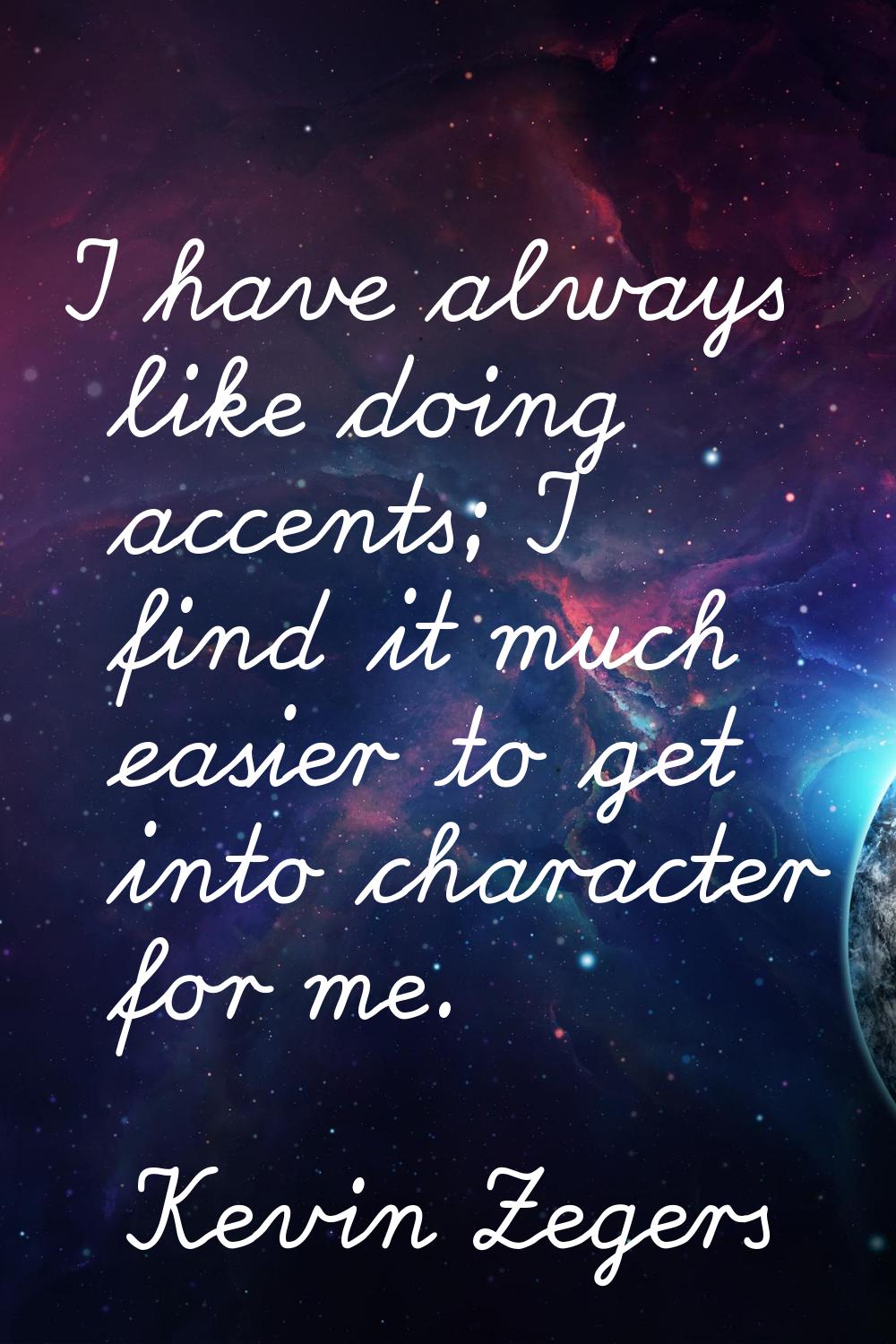 I have always like doing accents; I find it much easier to get into character for me.