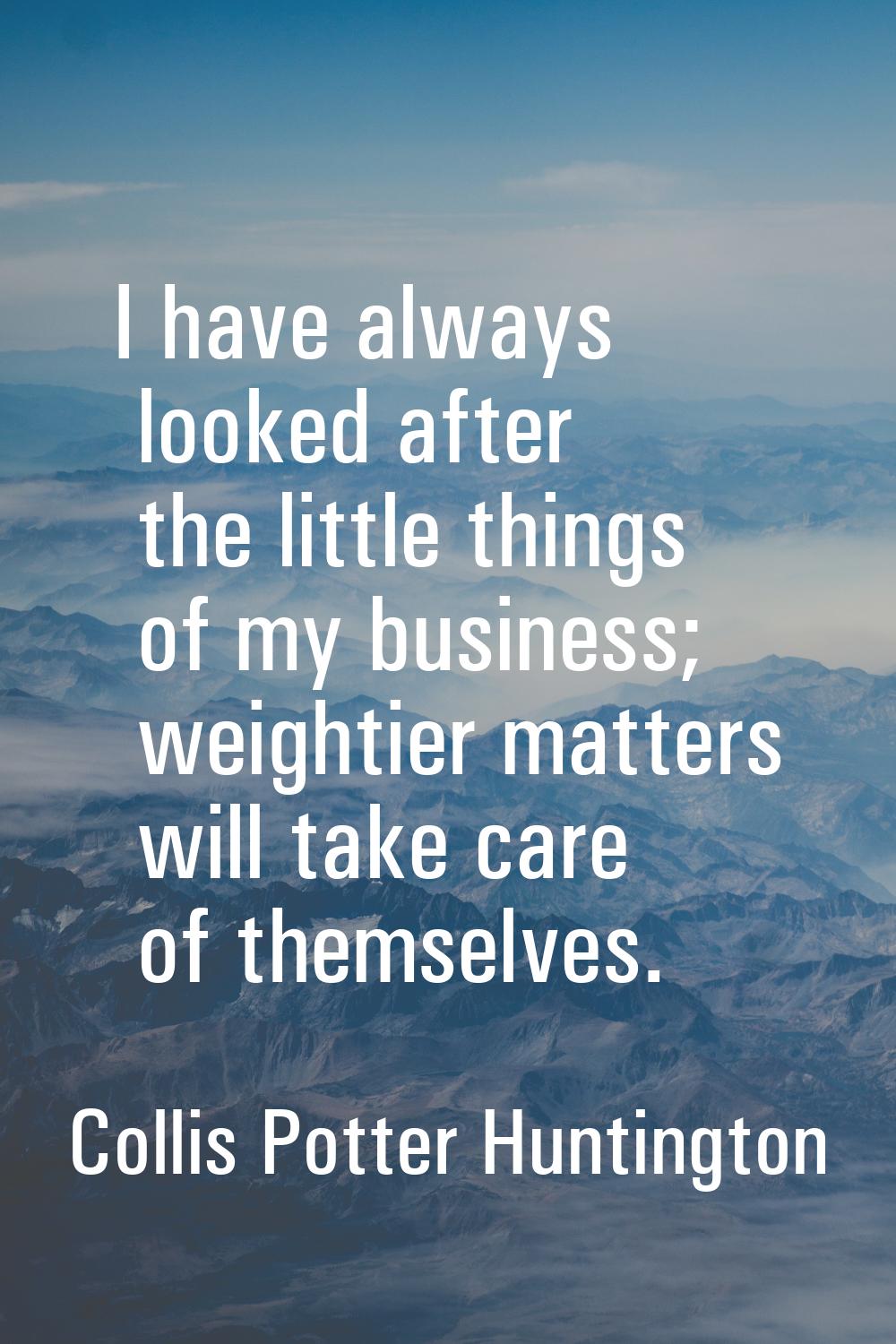 I have always looked after the little things of my business; weightier matters will take care of th
