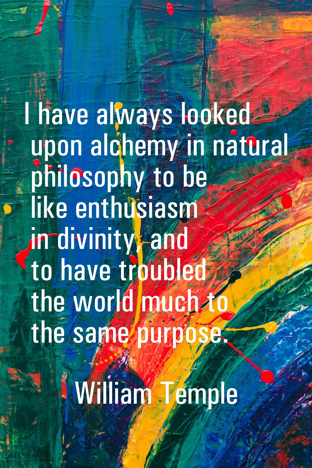 I have always looked upon alchemy in natural philosophy to be like enthusiasm in divinity, and to h