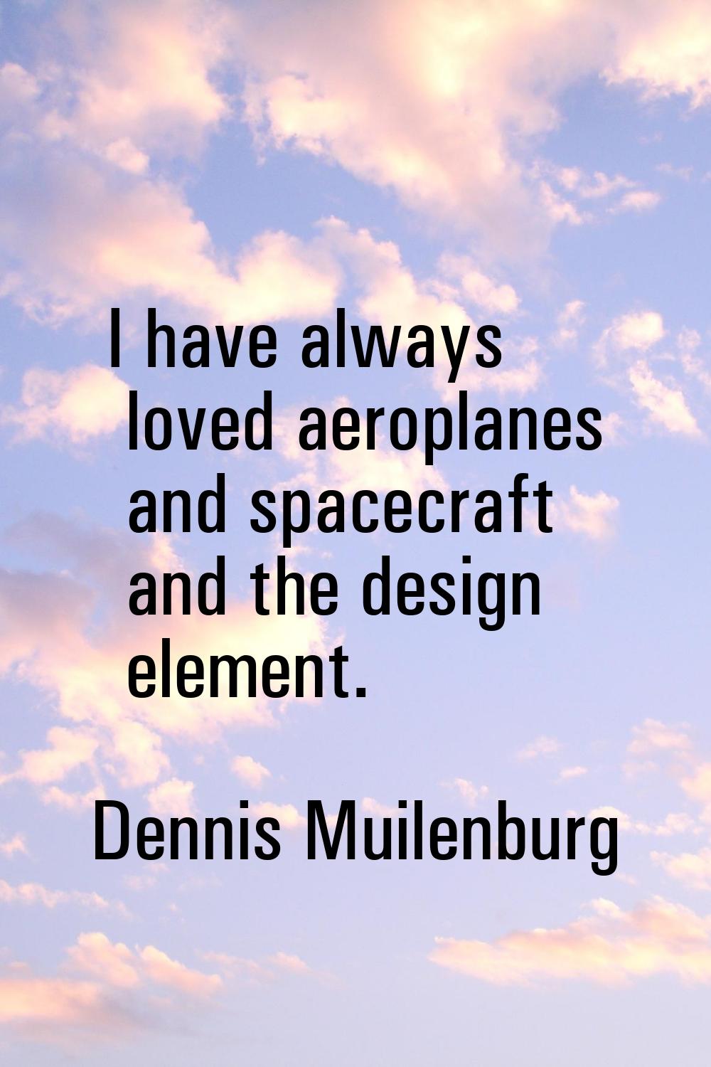 I have always loved aeroplanes and spacecraft and the design element.