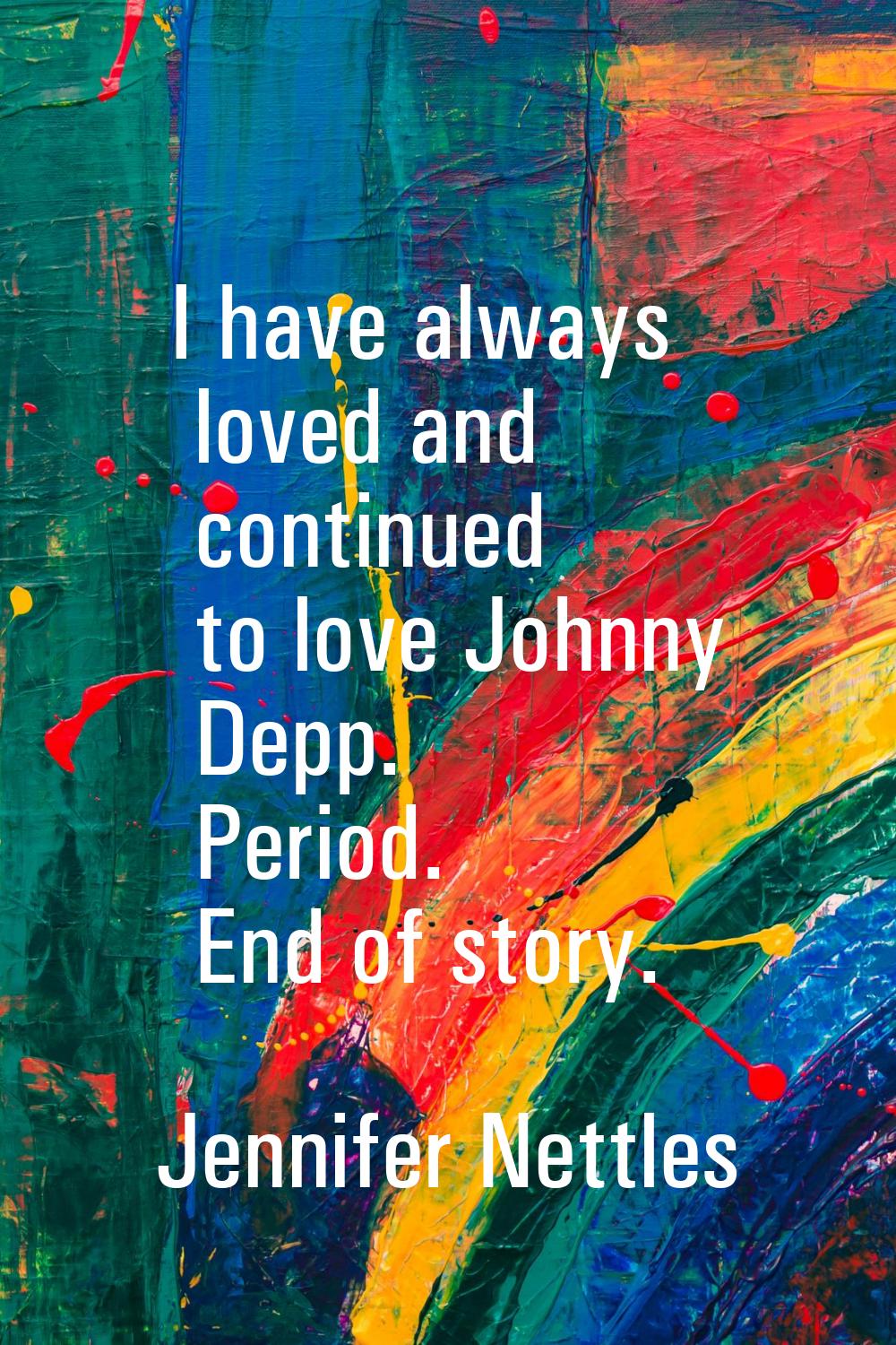 I have always loved and continued to love Johnny Depp. Period. End of story.