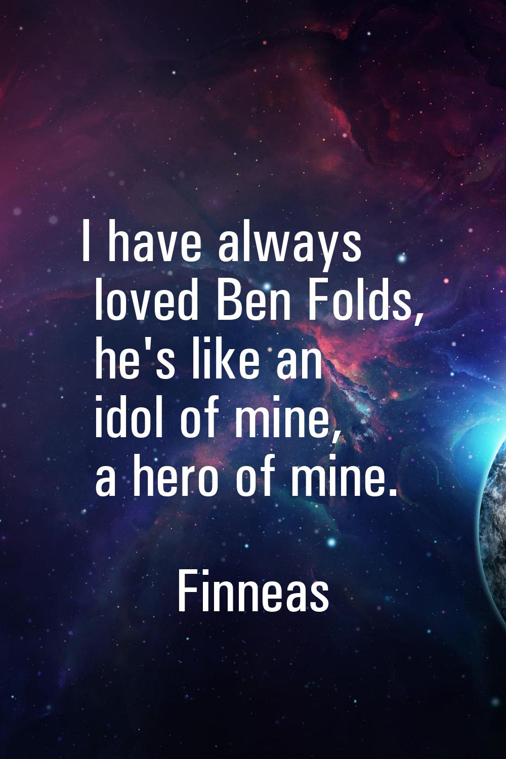 I have always loved Ben Folds, he's like an idol of mine, a hero of mine.
