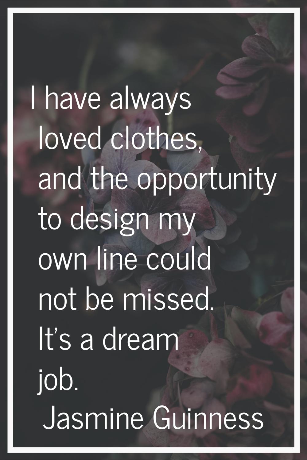 I have always loved clothes, and the opportunity to design my own line could not be missed. It's a 