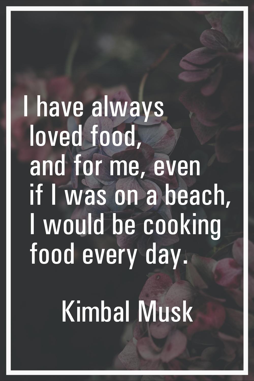I have always loved food, and for me, even if I was on a beach, I would be cooking food every day.