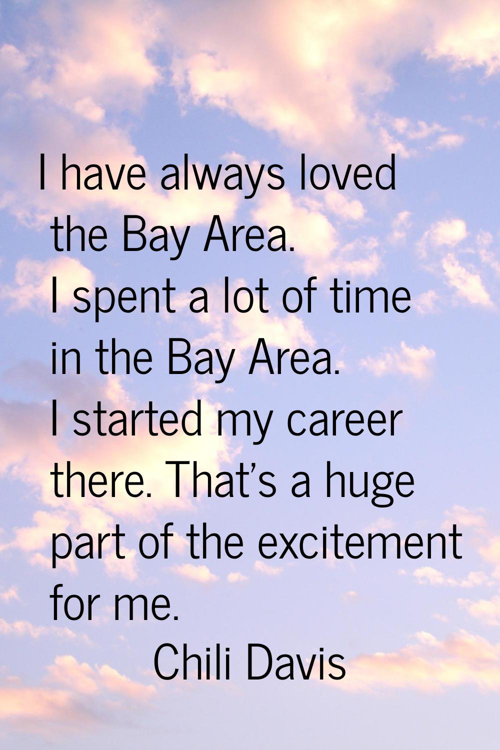 I have always loved the Bay Area. I spent a lot of time in the Bay Area. I started my career there.