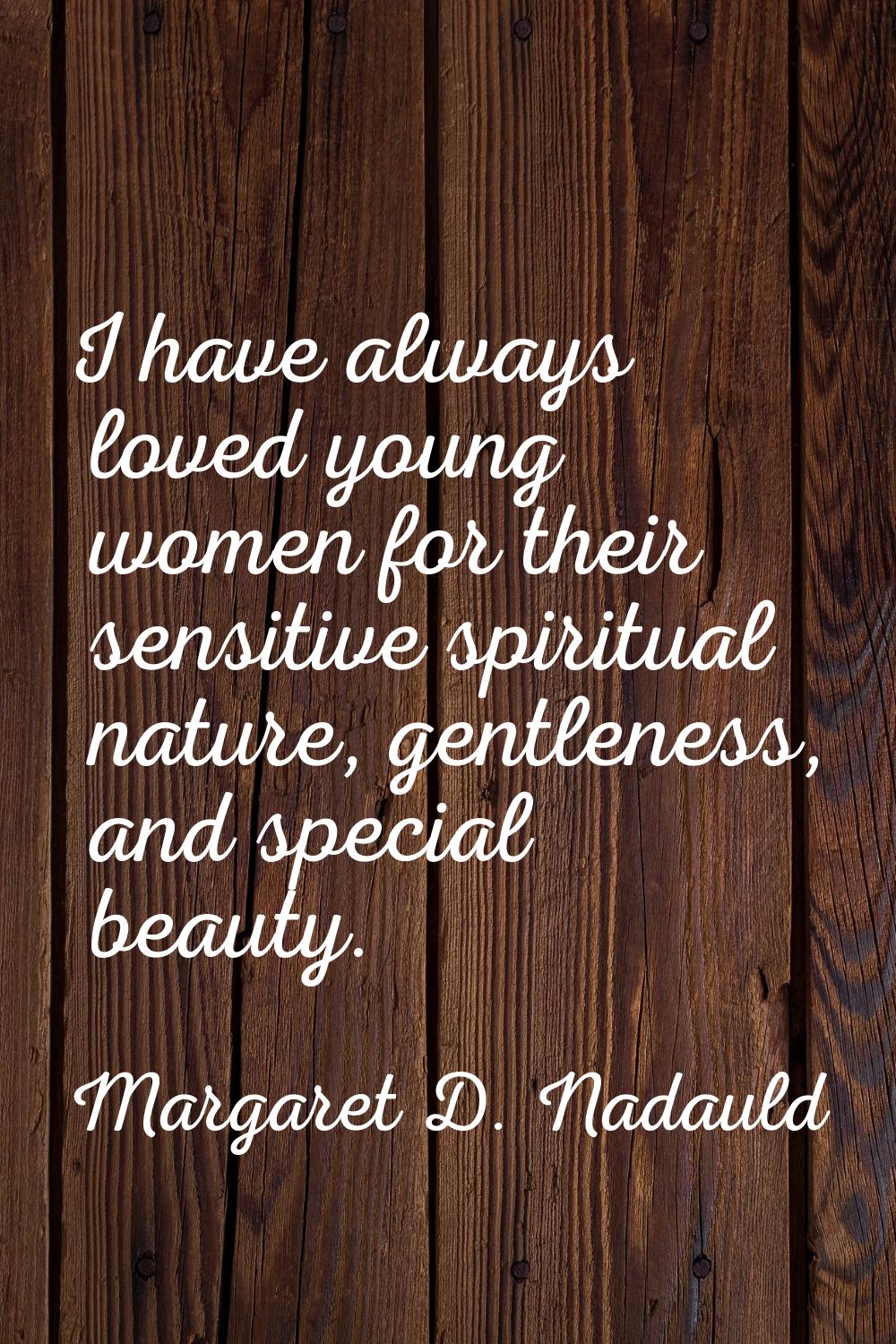 I have always loved young women for their sensitive spiritual nature, gentleness, and special beaut
