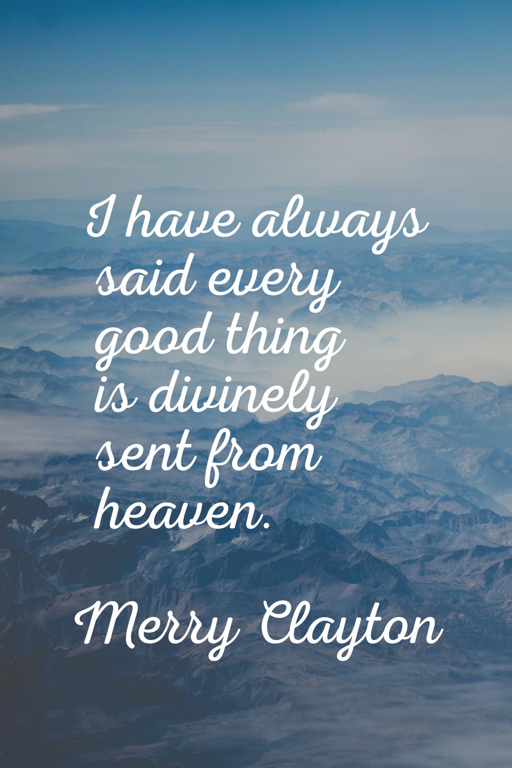 I have always said every good thing is divinely sent from heaven.